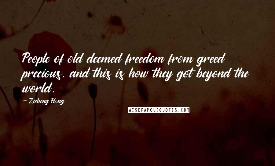 Zicheng Hong Quotes: People of old deemed freedom from greed precious, and this is how they got beyond the world.