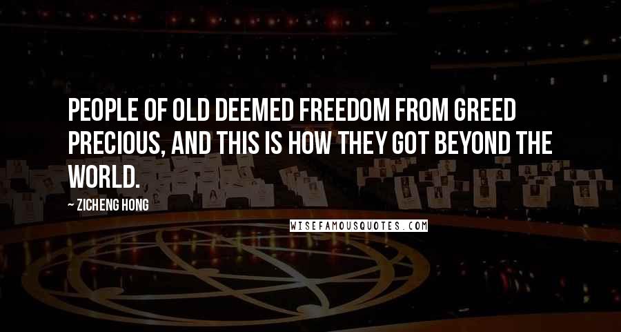Zicheng Hong Quotes: People of old deemed freedom from greed precious, and this is how they got beyond the world.