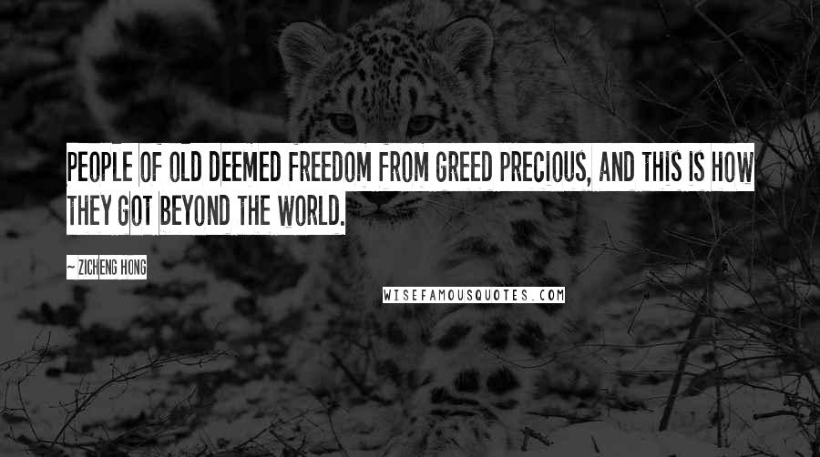 Zicheng Hong Quotes: People of old deemed freedom from greed precious, and this is how they got beyond the world.