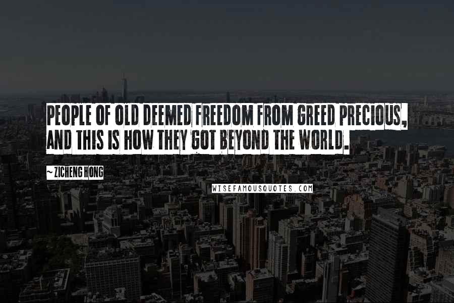 Zicheng Hong Quotes: People of old deemed freedom from greed precious, and this is how they got beyond the world.
