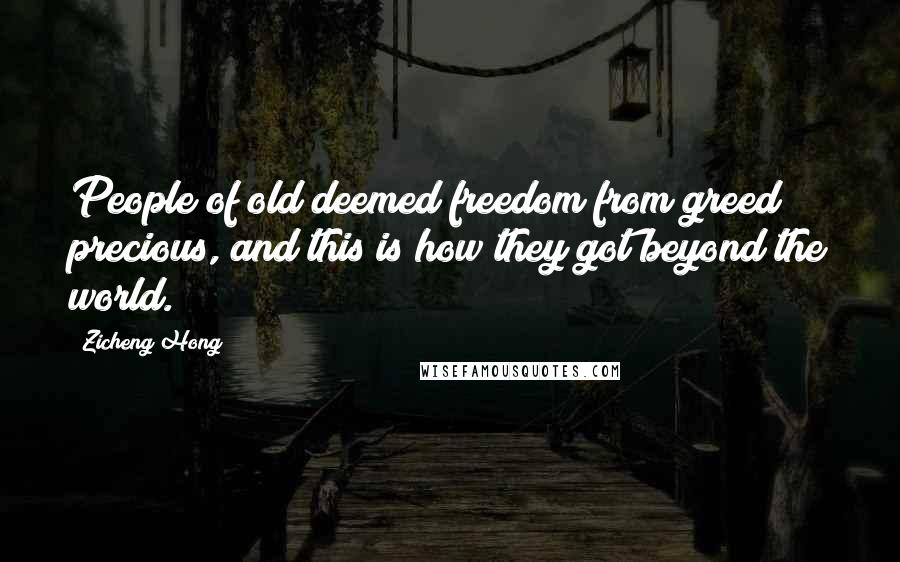 Zicheng Hong Quotes: People of old deemed freedom from greed precious, and this is how they got beyond the world.