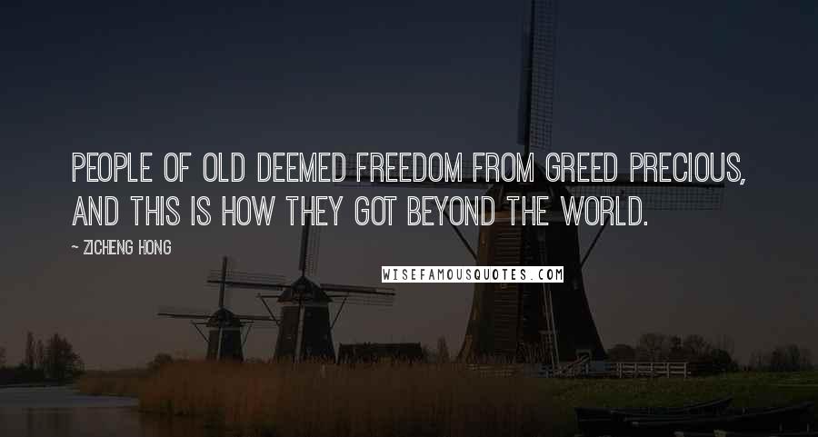 Zicheng Hong Quotes: People of old deemed freedom from greed precious, and this is how they got beyond the world.