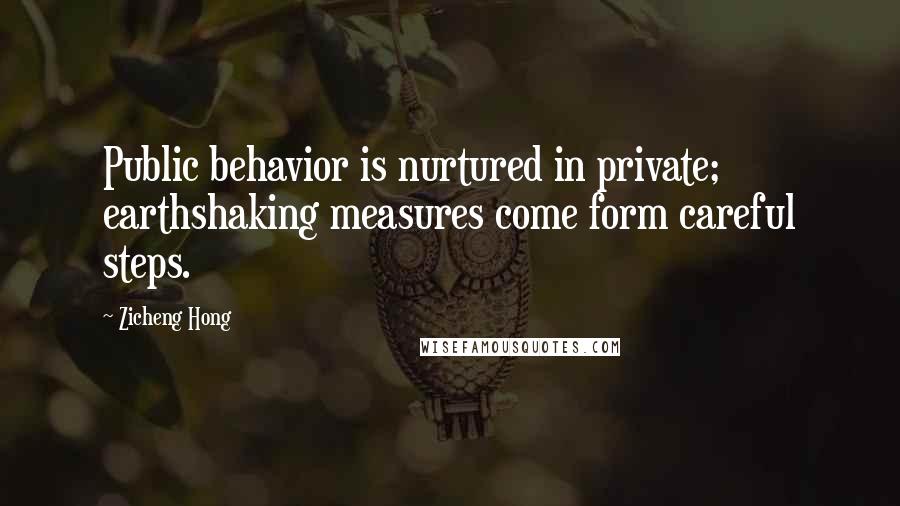Zicheng Hong Quotes: Public behavior is nurtured in private; earthshaking measures come form careful steps.