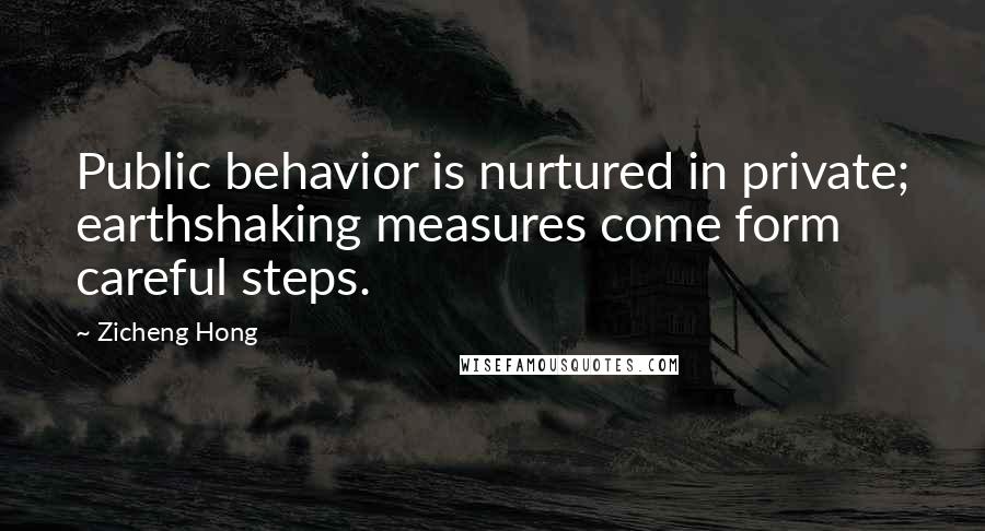 Zicheng Hong Quotes: Public behavior is nurtured in private; earthshaking measures come form careful steps.