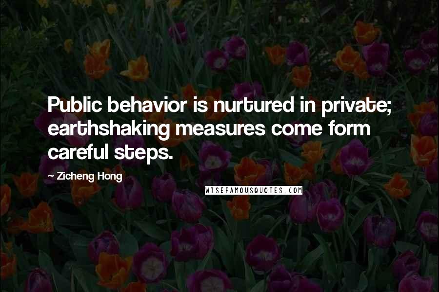 Zicheng Hong Quotes: Public behavior is nurtured in private; earthshaking measures come form careful steps.