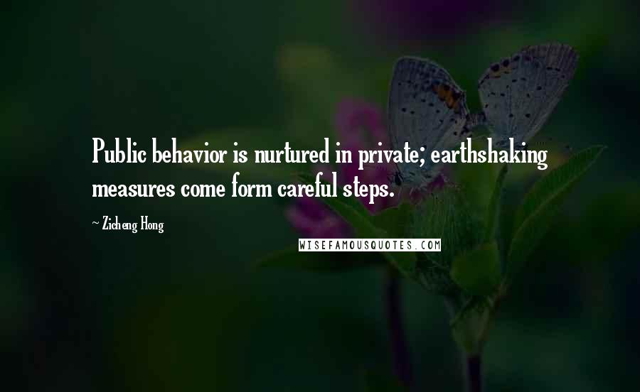 Zicheng Hong Quotes: Public behavior is nurtured in private; earthshaking measures come form careful steps.