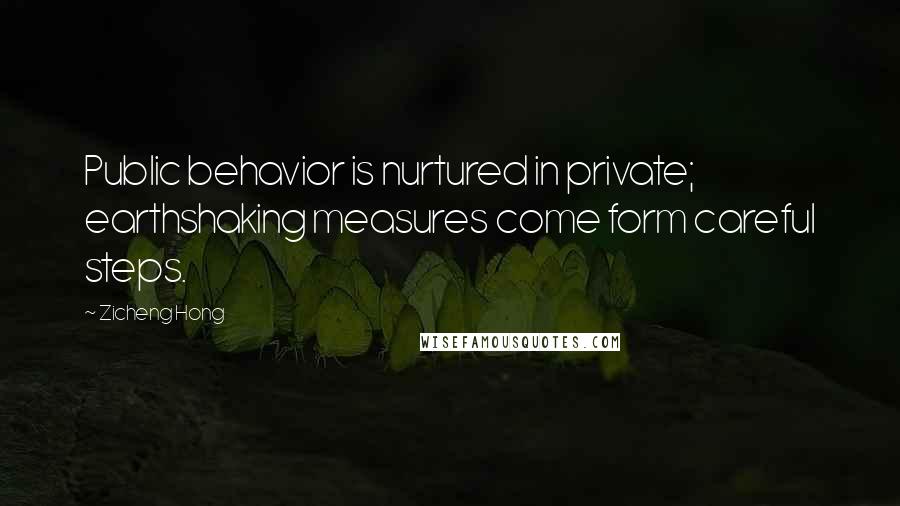 Zicheng Hong Quotes: Public behavior is nurtured in private; earthshaking measures come form careful steps.