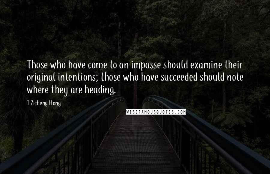 Zicheng Hong Quotes: Those who have come to an impasse should examine their original intentions; those who have succeeded should note where they are heading.