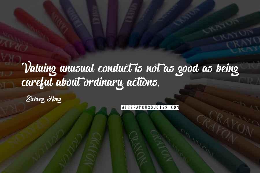 Zicheng Hong Quotes: Valuing unusual conduct is not as good as being careful about ordinary actions.