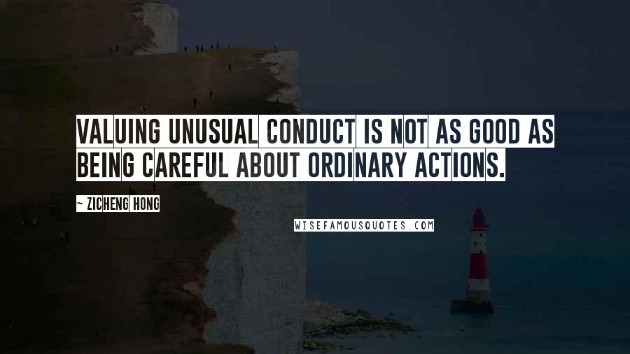 Zicheng Hong Quotes: Valuing unusual conduct is not as good as being careful about ordinary actions.