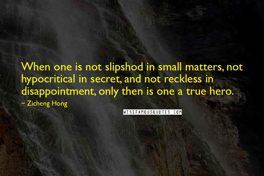 Zicheng Hong Quotes: When one is not slipshod in small matters, not hypocritical in secret, and not reckless in disappointment, only then is one a true hero.