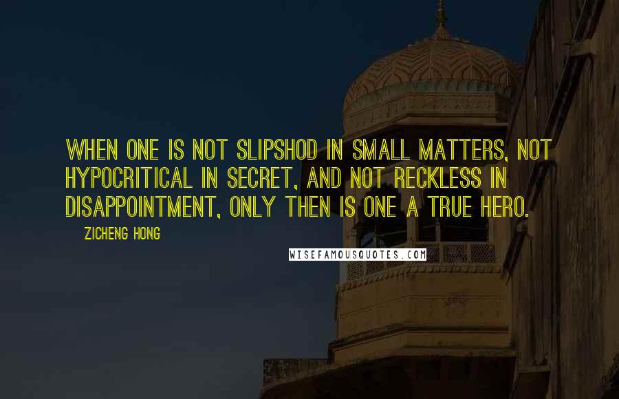 Zicheng Hong Quotes: When one is not slipshod in small matters, not hypocritical in secret, and not reckless in disappointment, only then is one a true hero.