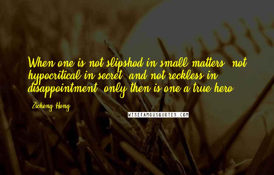 Zicheng Hong Quotes: When one is not slipshod in small matters, not hypocritical in secret, and not reckless in disappointment, only then is one a true hero.