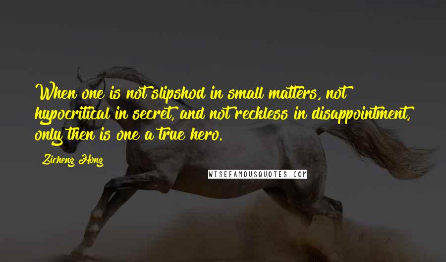 Zicheng Hong Quotes: When one is not slipshod in small matters, not hypocritical in secret, and not reckless in disappointment, only then is one a true hero.