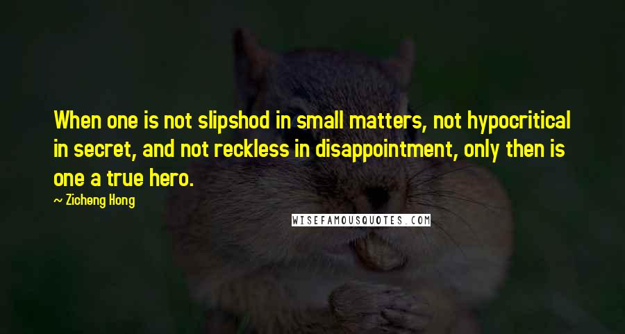 Zicheng Hong Quotes: When one is not slipshod in small matters, not hypocritical in secret, and not reckless in disappointment, only then is one a true hero.