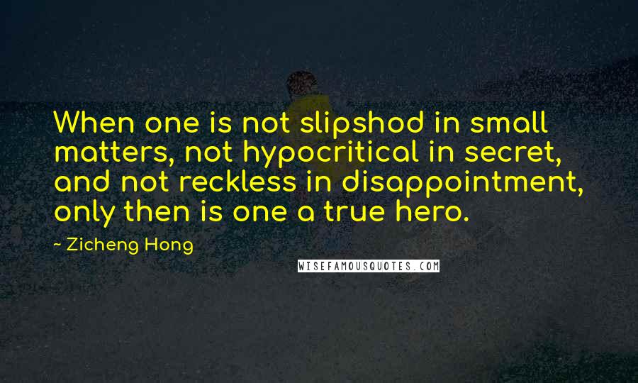 Zicheng Hong Quotes: When one is not slipshod in small matters, not hypocritical in secret, and not reckless in disappointment, only then is one a true hero.