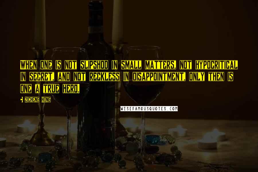 Zicheng Hong Quotes: When one is not slipshod in small matters, not hypocritical in secret, and not reckless in disappointment, only then is one a true hero.