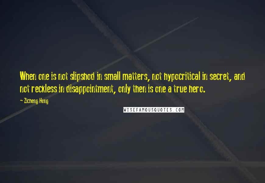 Zicheng Hong Quotes: When one is not slipshod in small matters, not hypocritical in secret, and not reckless in disappointment, only then is one a true hero.