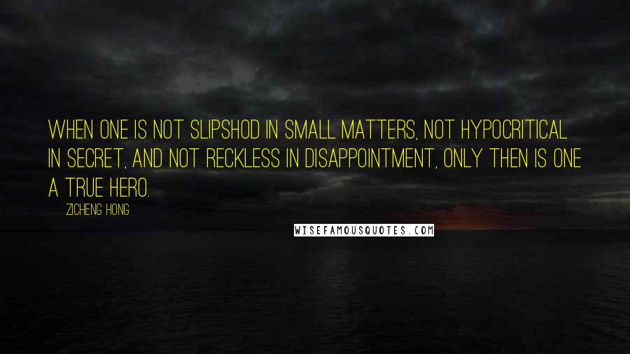 Zicheng Hong Quotes: When one is not slipshod in small matters, not hypocritical in secret, and not reckless in disappointment, only then is one a true hero.