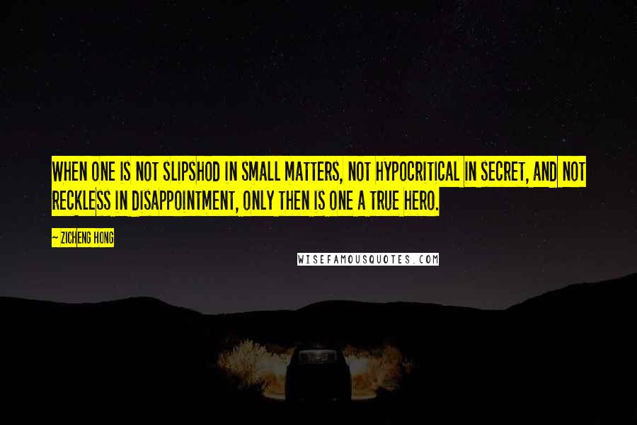 Zicheng Hong Quotes: When one is not slipshod in small matters, not hypocritical in secret, and not reckless in disappointment, only then is one a true hero.