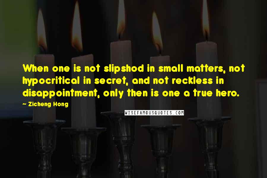 Zicheng Hong Quotes: When one is not slipshod in small matters, not hypocritical in secret, and not reckless in disappointment, only then is one a true hero.