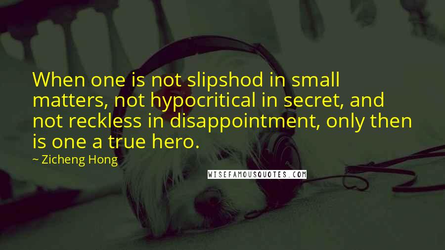 Zicheng Hong Quotes: When one is not slipshod in small matters, not hypocritical in secret, and not reckless in disappointment, only then is one a true hero.