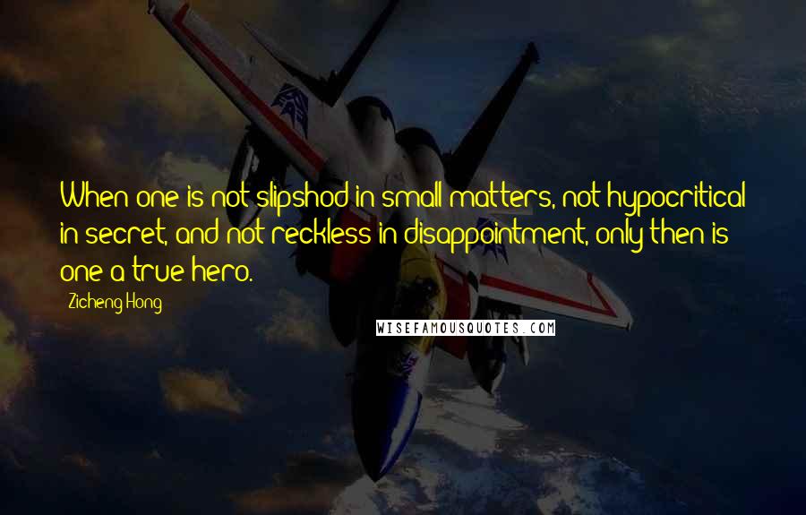 Zicheng Hong Quotes: When one is not slipshod in small matters, not hypocritical in secret, and not reckless in disappointment, only then is one a true hero.