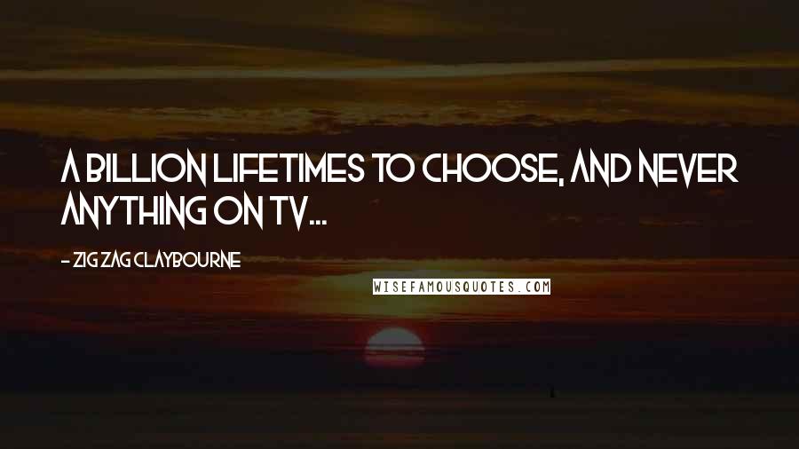 Zig Zag Claybourne Quotes: A billion lifetimes to choose, and never anything on TV...