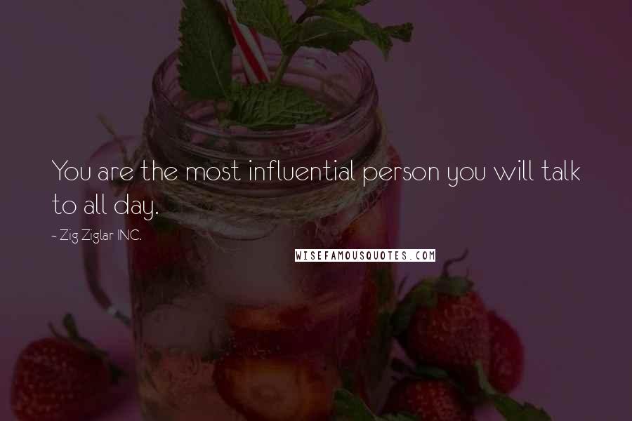 Zig Ziglar INC. Quotes: You are the most influential person you will talk to all day.