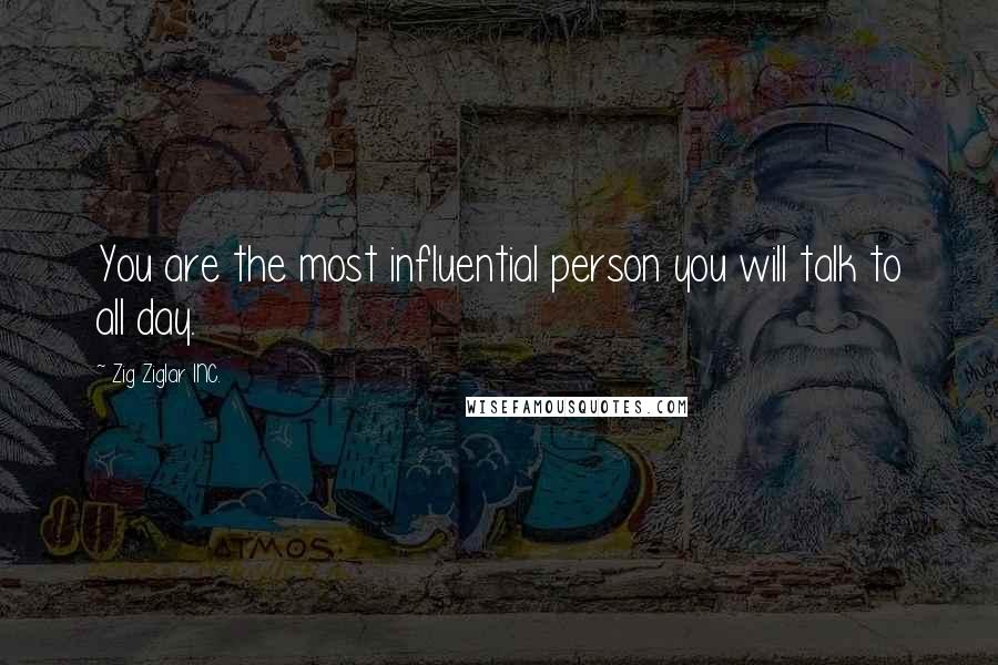 Zig Ziglar INC. Quotes: You are the most influential person you will talk to all day.