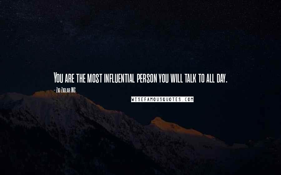 Zig Ziglar INC. Quotes: You are the most influential person you will talk to all day.