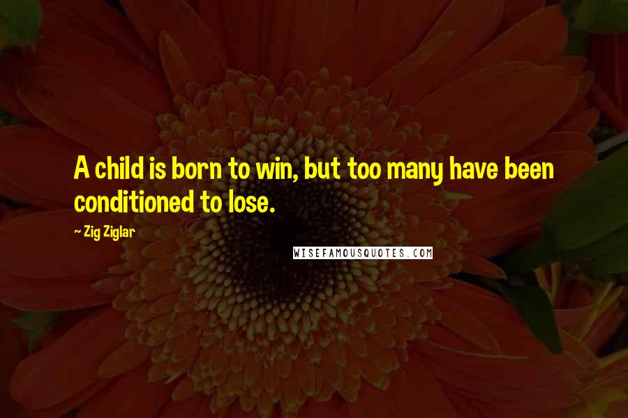Zig Ziglar Quotes: A child is born to win, but too many have been conditioned to lose.