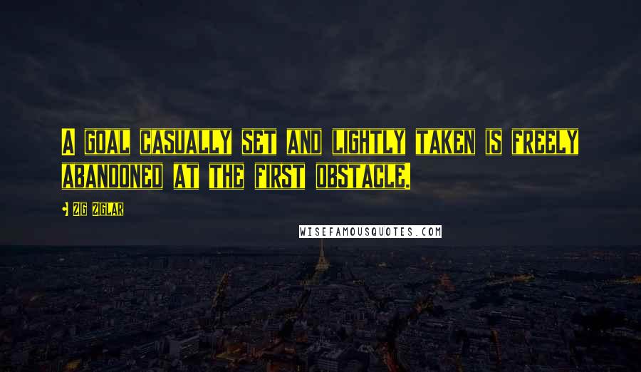 Zig Ziglar Quotes: A goal casually set and lightly taken is freely abandoned at the first obstacle.