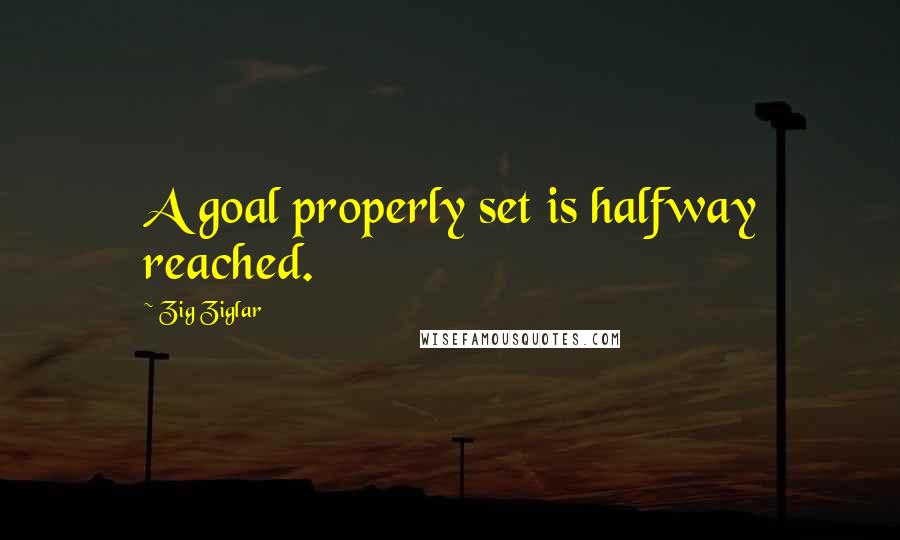 Zig Ziglar Quotes: A goal properly set is halfway reached.
