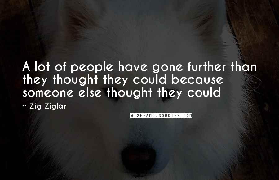 Zig Ziglar Quotes: A lot of people have gone further than they thought they could because someone else thought they could