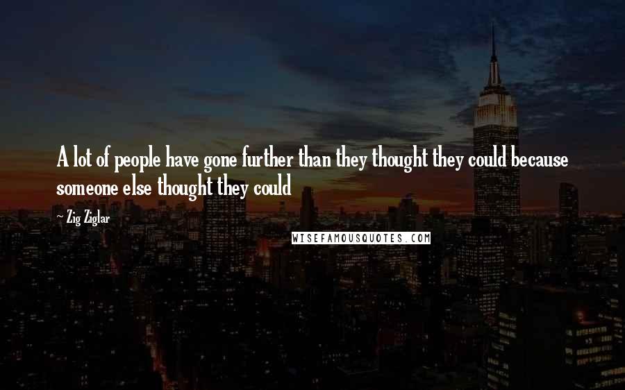 Zig Ziglar Quotes: A lot of people have gone further than they thought they could because someone else thought they could