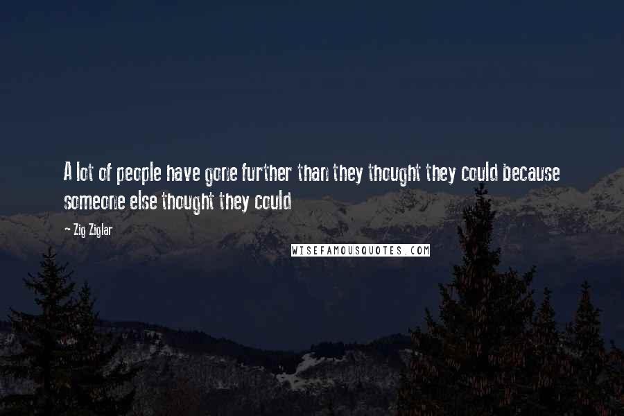 Zig Ziglar Quotes: A lot of people have gone further than they thought they could because someone else thought they could