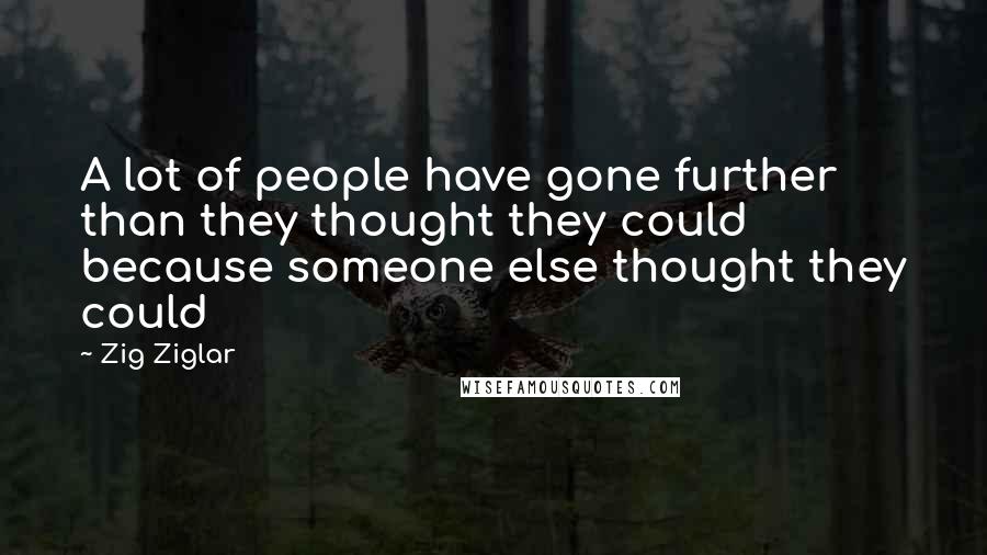 Zig Ziglar Quotes: A lot of people have gone further than they thought they could because someone else thought they could