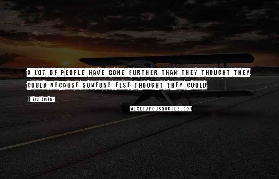 Zig Ziglar Quotes: A lot of people have gone further than they thought they could because someone else thought they could