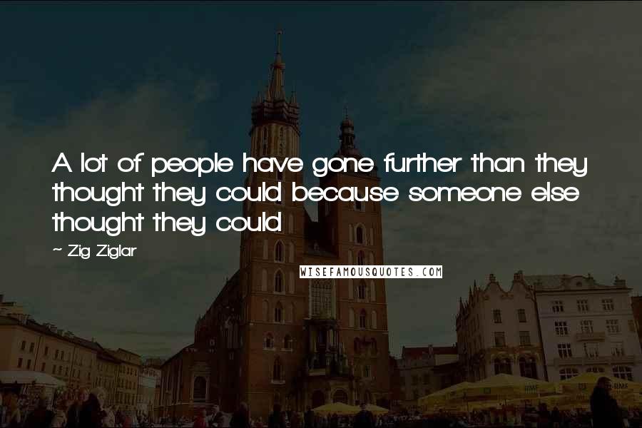 Zig Ziglar Quotes: A lot of people have gone further than they thought they could because someone else thought they could