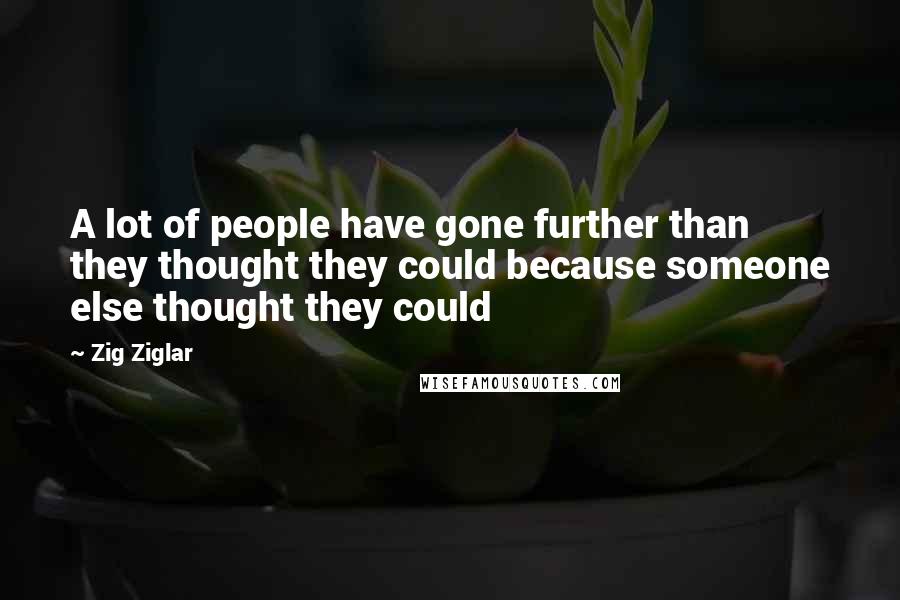 Zig Ziglar Quotes: A lot of people have gone further than they thought they could because someone else thought they could