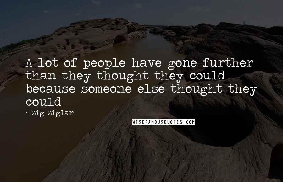 Zig Ziglar Quotes: A lot of people have gone further than they thought they could because someone else thought they could