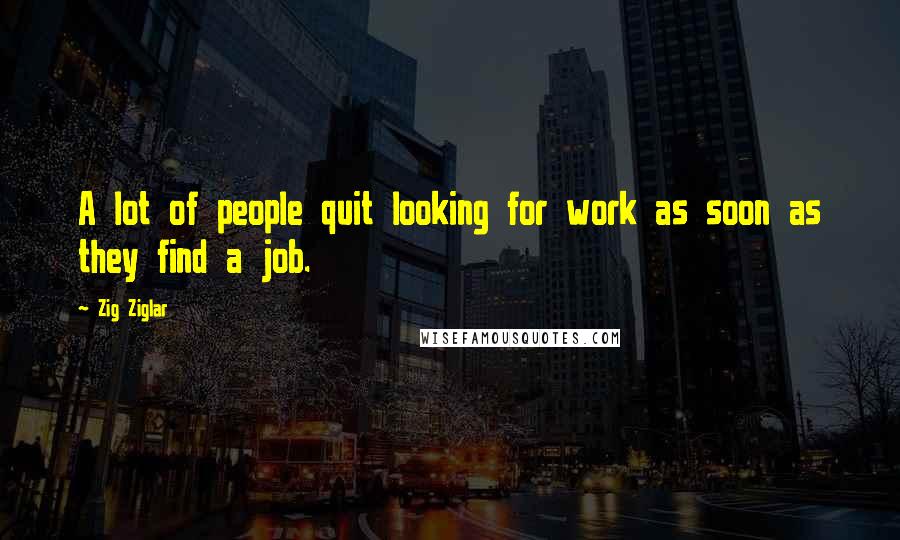 Zig Ziglar Quotes: A lot of people quit looking for work as soon as they find a job.