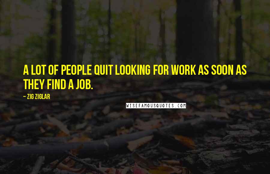 Zig Ziglar Quotes: A lot of people quit looking for work as soon as they find a job.