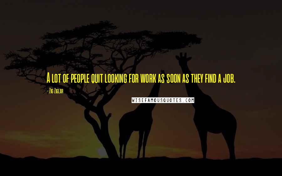 Zig Ziglar Quotes: A lot of people quit looking for work as soon as they find a job.