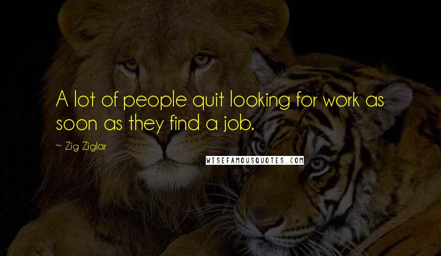 Zig Ziglar Quotes: A lot of people quit looking for work as soon as they find a job.