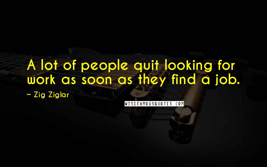 Zig Ziglar Quotes: A lot of people quit looking for work as soon as they find a job.