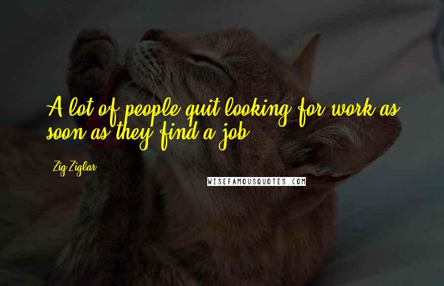 Zig Ziglar Quotes: A lot of people quit looking for work as soon as they find a job.