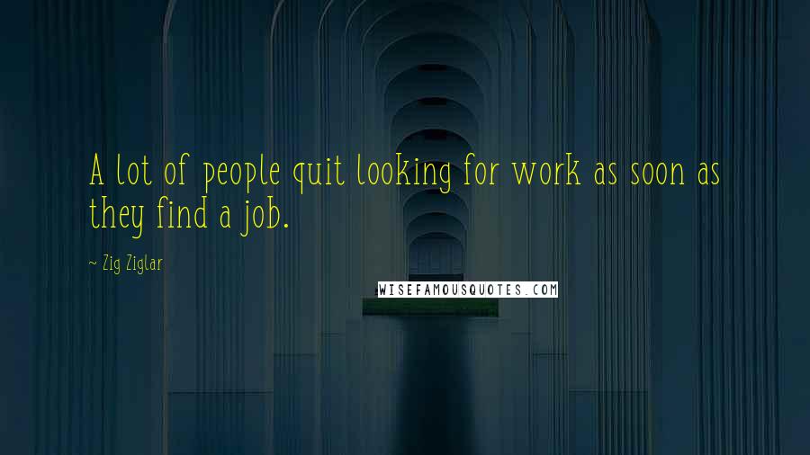 Zig Ziglar Quotes: A lot of people quit looking for work as soon as they find a job.