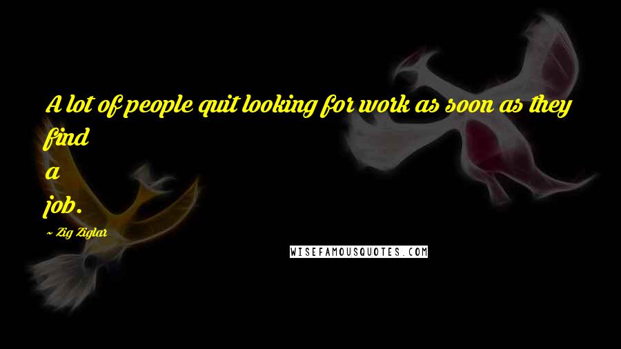 Zig Ziglar Quotes: A lot of people quit looking for work as soon as they find a job.